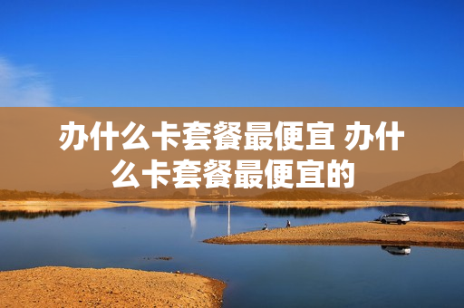 办什么卡套餐最便宜 办什么卡套餐最便宜的