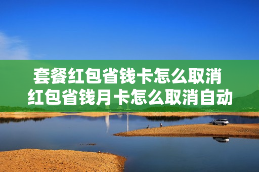 套餐红包省钱卡怎么取消 红包省钱月卡怎么取消自动续费