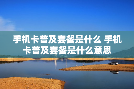 手机卡普及套餐是什么 手机卡普及套餐是什么意思