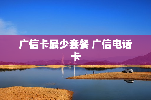 广信卡最少套餐 广信电话卡