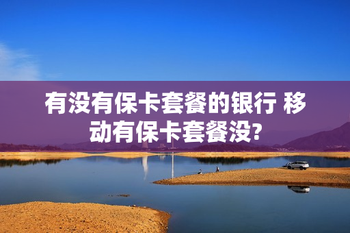 有没有保卡套餐的银行 移动有保卡套餐没?