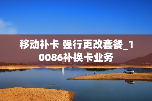 移动补卡 强行更改套餐_10086补换卡业务