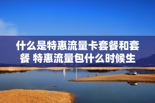 什么是特惠流量卡套餐和套餐 特惠流量包什么时候生效
