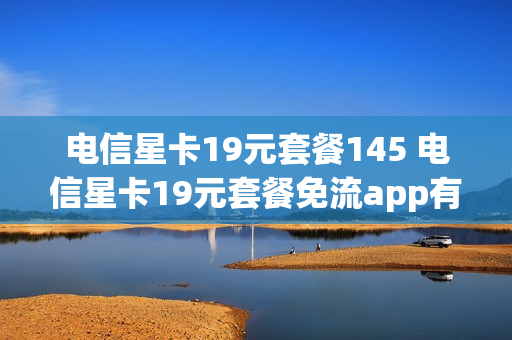 电信星卡19元套餐145 电信星卡19元套餐免流app有哪些