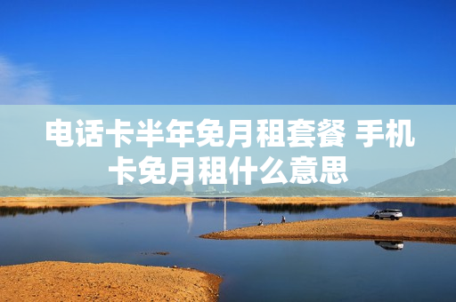 电话卡半年免月租套餐 手机卡免月租什么意思