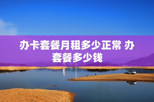 办卡套餐月租多少正常 办套餐多少钱