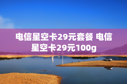 电信星空卡29元套餐 电信星空卡29元100g