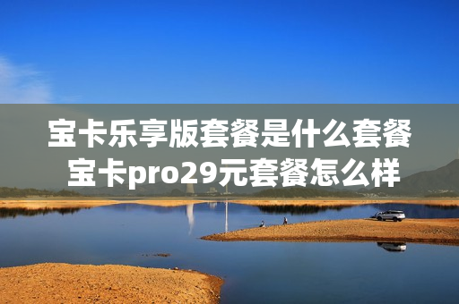 宝卡乐享版套餐是什么套餐 宝卡pro29元套餐怎么样