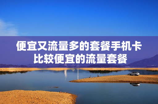 便宜又流量多的套餐手机卡 比较便宜的流量套餐