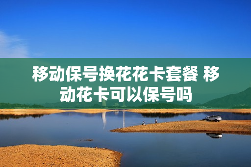 移动保号换花花卡套餐 移动花卡可以保号吗