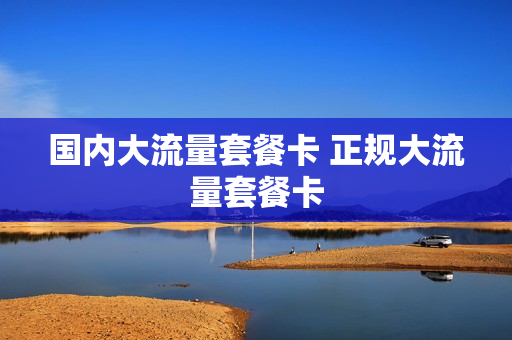 国内大流量套餐卡 正规大流量套餐卡