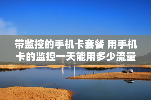 带监控的手机卡套餐 用手机卡的监控一天能用多少流量
