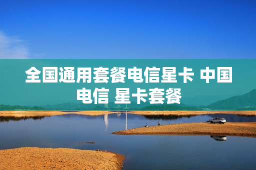 全国通用套餐电信星卡 中国电信 星卡套餐