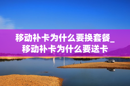 移动补卡为什么要换套餐_移动补卡为什么要送卡