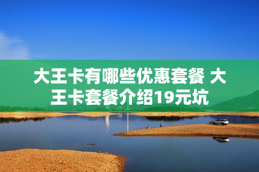 大王卡有哪些优惠套餐 大王卡套餐介绍19元坑