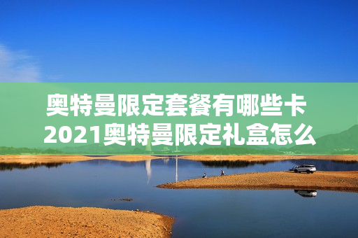 奥特曼限定套餐有哪些卡 2021奥特曼限定礼盒怎么购买