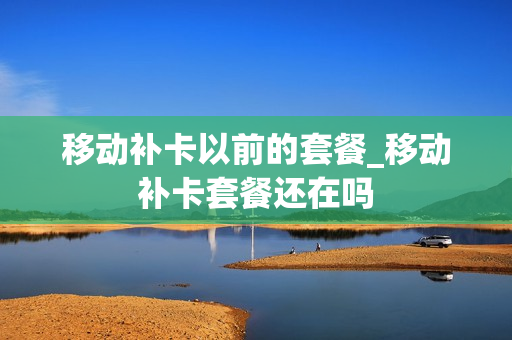 移动补卡以前的套餐_移动补卡套餐还在吗