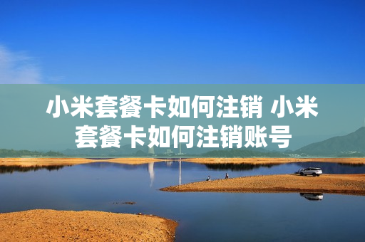 小米套餐卡如何注销 小米套餐卡如何注销账号