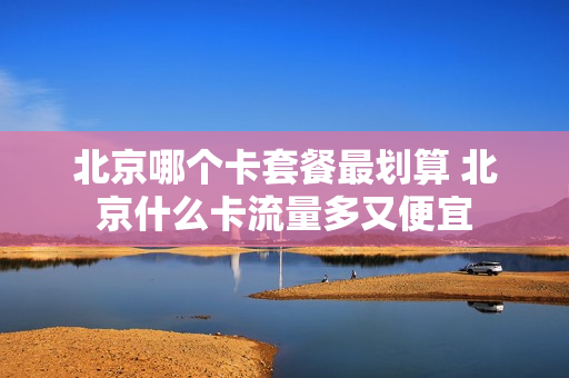 北京哪个卡套餐最划算 北京什么卡流量多又便宜