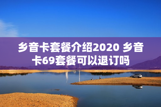 乡音卡套餐介绍2020 乡音卡69套餐可以退订吗