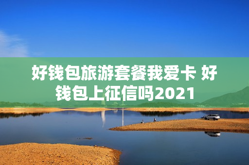 好钱包旅游套餐我爱卡 好钱包上征信吗2021