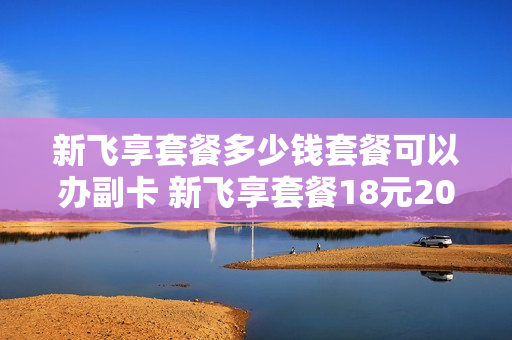 新飞享套餐多少钱套餐可以办副卡 新飞享套餐18元2019版
