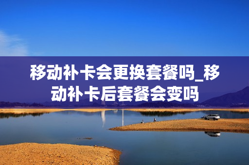 移动补卡会更换套餐吗_移动补卡后套餐会变吗