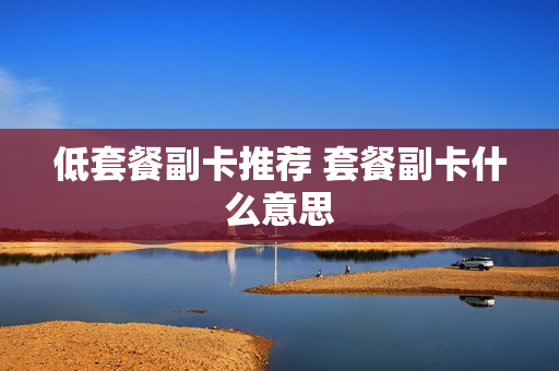 低套餐副卡推荐 套餐副卡什么意思