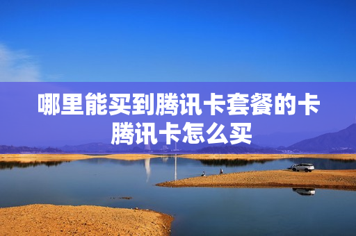 哪里能买到腾讯卡套餐的卡 腾讯卡怎么买