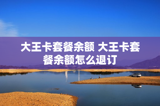 大王卡套餐余额 大王卡套餐余额怎么退订
