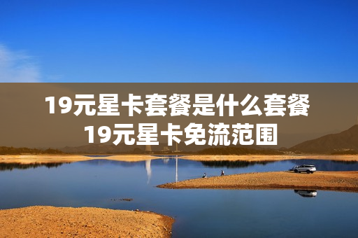 19元星卡套餐是什么套餐 19元星卡免流范围