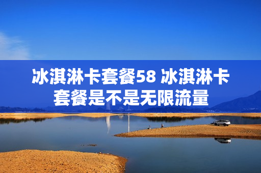 冰淇淋卡套餐58 冰淇淋卡套餐是不是无限流量