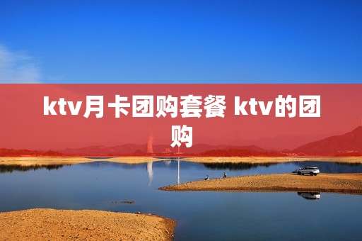 ktv月卡团购套餐 ktv的团购