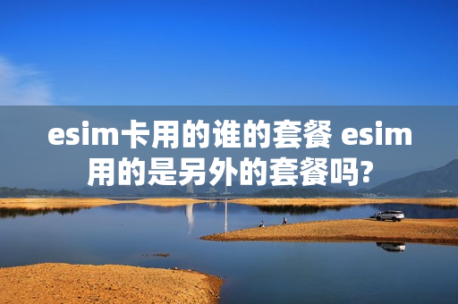 esim卡用的谁的套餐 esim用的是另外的套餐吗?