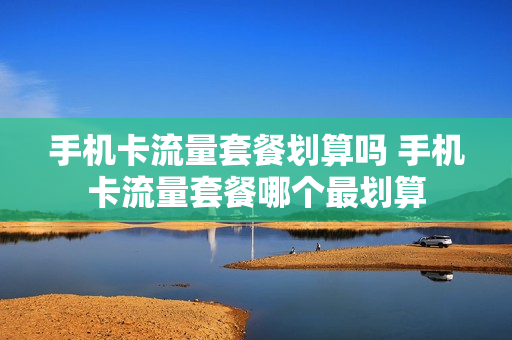 手机卡流量套餐划算吗 手机卡流量套餐哪个最划算
