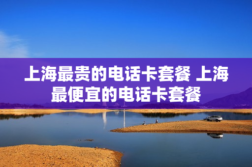 上海最贵的电话卡套餐 上海最便宜的电话卡套餐