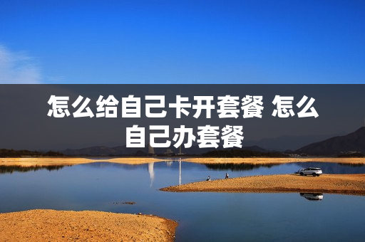 怎么给自己卡开套餐 怎么自己办套餐