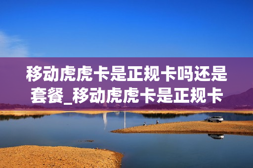 移动虎虎卡是正规卡吗还是套餐_移动虎虎卡是正规卡吗还是套餐的