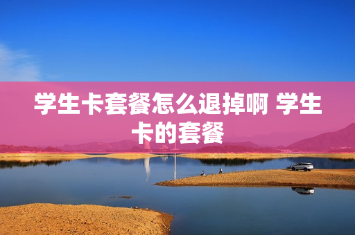 学生卡套餐怎么退掉啊 学生卡的套餐