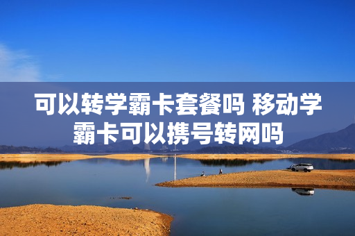 可以转学霸卡套餐吗 移动学霸卡可以携号转网吗