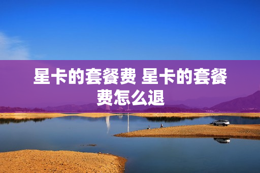 星卡的套餐费 星卡的套餐费怎么退