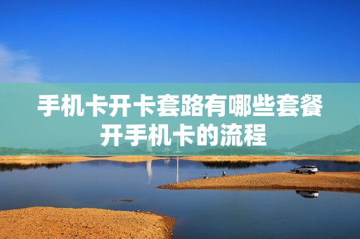 手机卡开卡套路有哪些套餐 开手机卡的流程
