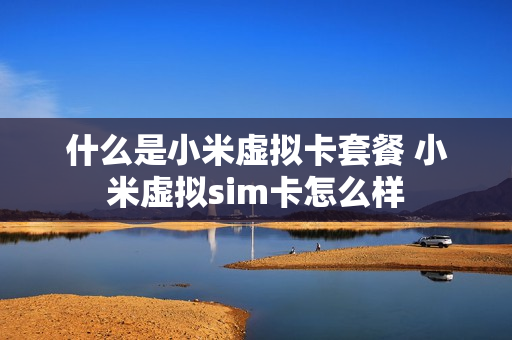 什么是小米虚拟卡套餐 小米虚拟sim卡怎么样