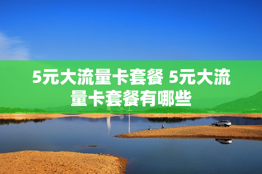 5元大流量卡套餐 5元大流量卡套餐有哪些