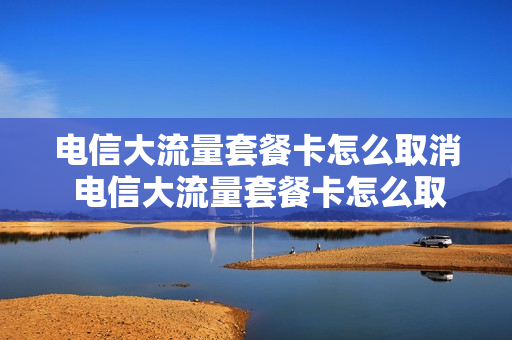 电信大流量套餐卡怎么取消 电信大流量套餐卡怎么取消套餐