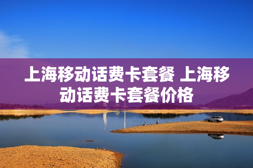 上海移动话费卡套餐 上海移动话费卡套餐价格