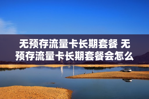 无预存流量卡长期套餐 无预存流量卡长期套餐会怎么样