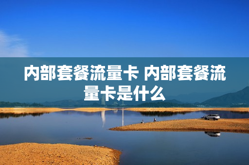 内部套餐流量卡 内部套餐流量卡是什么