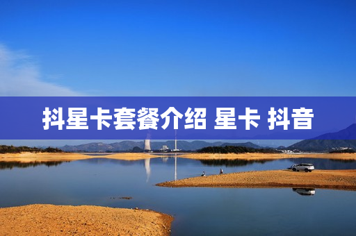 抖星卡套餐介绍 星卡 抖音