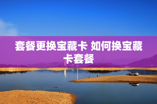 套餐更换宝藏卡 如何换宝藏卡套餐